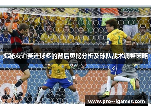 揭秘友谊赛进球多的背后奥秘分析及球队战术调整策略 揭秘友谊赛进球多的背后奥秘分析及球队战术调整策略
