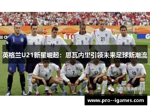 英格兰U21新星崛起:恩瓦内里引领未来足球新潮流 英格兰U21新星崛起:恩瓦内里引领未来足球新潮流