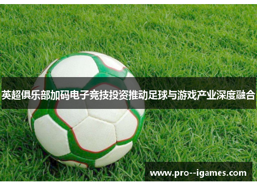 英超俱乐部加码电子竞技投资推动足球与游戏产业深度融合 英超俱乐部加码电子竞技投资推动足球与游戏产业深度融合