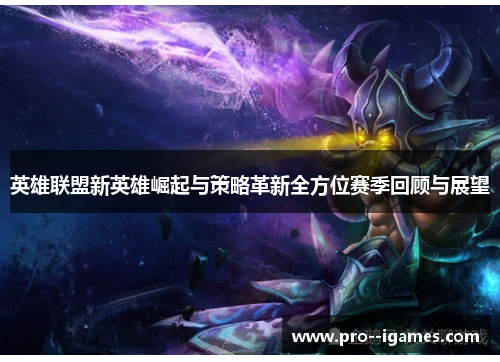 英雄联盟新英雄崛起与策略革新全方位赛季回顾与展望 英雄联盟新英雄崛起与策略革新全方位赛季回顾与展望