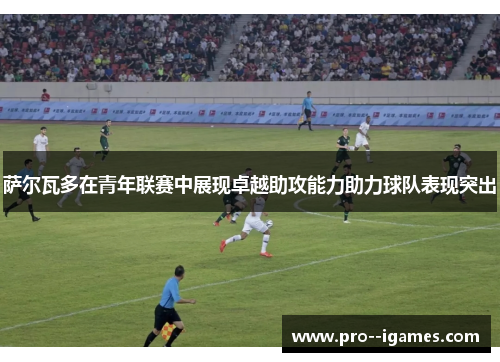 萨尔瓦多在青年联赛中展现卓越助攻能力助力球队表现突出 萨尔瓦多在青年联赛中展现卓越助攻能力助力球队表现突出