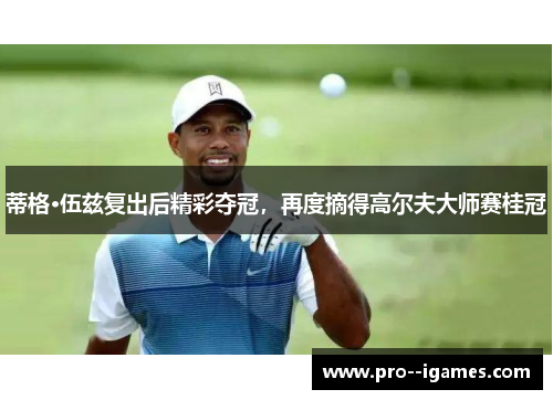 蒂格·伍兹复出后精彩夺冠，再度摘得高尔夫大师赛桂冠