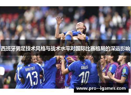 西班牙男足技术风格与战术水平对国际比赛格局的深远影响 西班牙男足技术风格与战术水平对国际比赛格局的深远影响