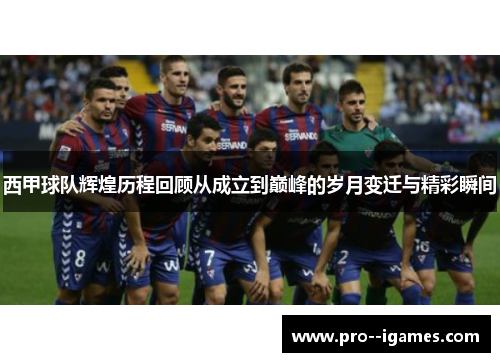 西甲球队辉煌历程回顾从成立到巅峰的岁月变迁与精彩瞬间 西甲球队辉煌历程回顾从成立到巅峰的岁月变迁与精彩瞬间