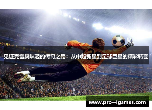 见证克雷桑崛起的传奇之路:从中超新星到足球巨星的精彩转变 见证克雷桑崛起的传奇之路:从中超新星到足球巨星的精彩转变