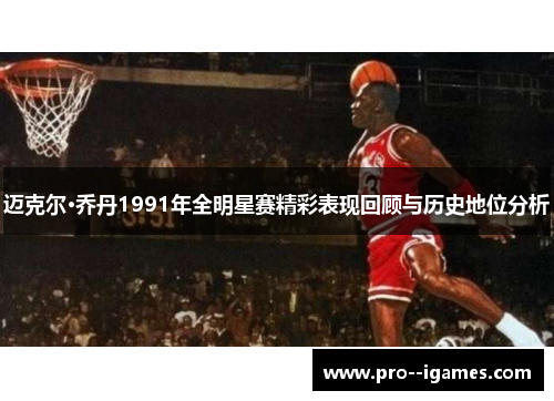 迈克尔·乔丹1991年全明星赛精彩表现回顾与历史地位分析 迈克尔·乔丹1991年全明星赛精彩表现回顾与历史地位分析