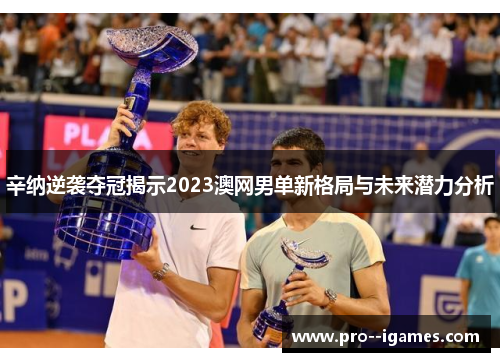 辛纳逆袭夺冠揭示2023澳网男单新格局与未来潜力分析
