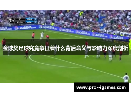 金球奖足球究竟象征着什么背后意义与影响力深度剖析 金球奖足球究竟象征着什么背后意义与影响力深度剖析