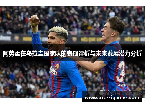 阿劳霍在乌拉圭国家队的表现评析与未来发展潜力分析 阿劳霍在乌拉圭国家队的表现评析与未来发展潜力分析