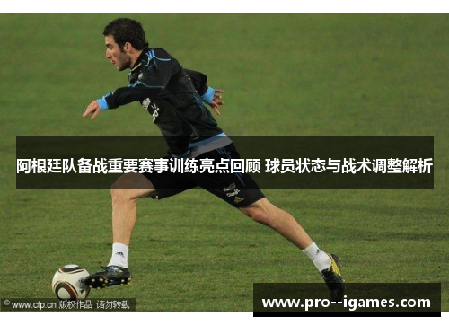 阿根廷队备战重要赛事训练亮点回顾 球员状态与战术调整解析 阿根廷队备战重要赛事训练亮点回顾 球员状态与战术调整解析
