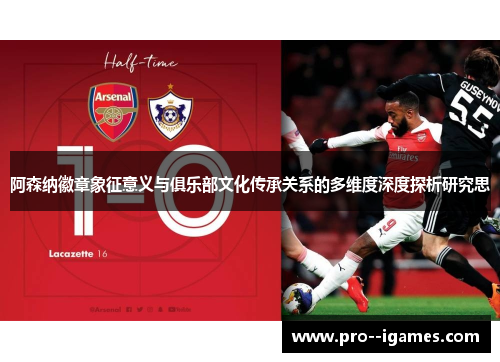 阿森纳徽章象征意义与俱乐部文化传承关系的多维度深度探析研究思