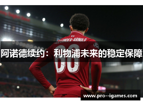 阿诺德续约:利物浦未来的稳定保障 阿诺德续约:利物浦未来的稳定保障