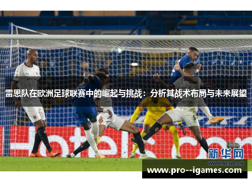 雷恩队在欧洲足球联赛中的崛起与挑战:分析其战术布局与未来展望 雷恩队在欧洲足球联赛中的崛起与挑战:分析其战术布局与未来展望