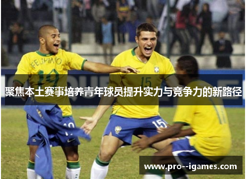 聚焦本土赛事培养青年球员提升实力与竞争力的新路径