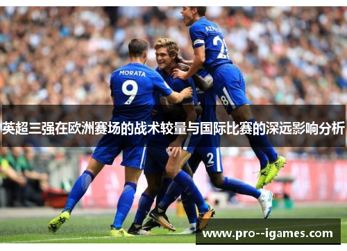 英超三强在欧洲赛场的战术较量与国际比赛的深远影响分析
