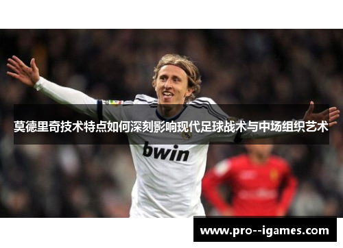 莫德里奇技术特点如何深刻影响现代足球战术与中场组织艺术