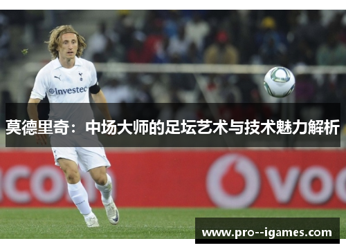 莫德里奇:中场大师的足坛艺术与技术魅力解析 莫德里奇:中场大师的足坛艺术与技术魅力解析