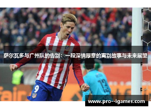 萨尔瓦多与广州队的告别:一段深情厚意的离别故事与未来展望 萨尔瓦多与广州队的告别:一段深情厚意的离别故事与未来展望
