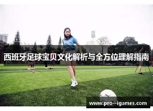西班牙足球宝贝文化解析与全方位理解指南 西班牙足球宝贝文化解析与全方位理解指南