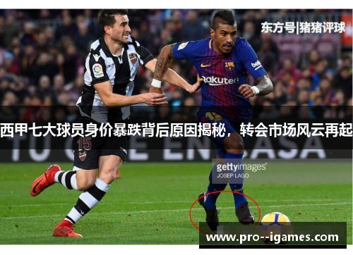 西甲七大球员身价暴跌背后原因揭秘,转会市场风云再起 西甲七大球员身价暴跌背后原因揭秘,转会市场风云再起