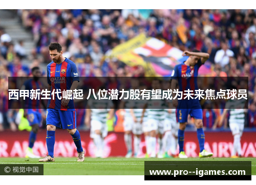 西甲新生代崛起 八位潜力股有望成为未来焦点球员 西甲新生代崛起 八位潜力股有望成为未来焦点球员
