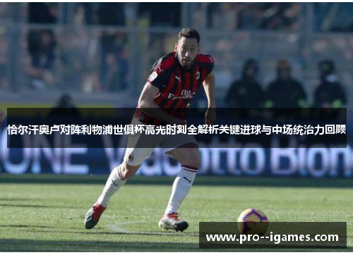 恰尔汗奥卢对阵利物浦世俱杯高光时刻全解析关键进球与中场统治力回顾 恰尔汗奥卢对阵利物浦世俱杯高光时刻全解析关键进球与中场统治力回顾