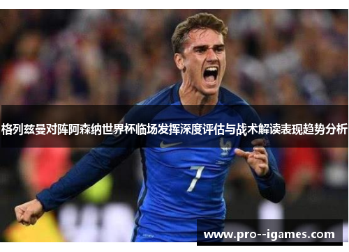 格列兹曼对阵阿森纳世界杯临场发挥深度评估与战术解读表现趋势分析 格列兹曼对阵阿森纳世界杯临场发挥深度评估与战术解读表现趋势分析