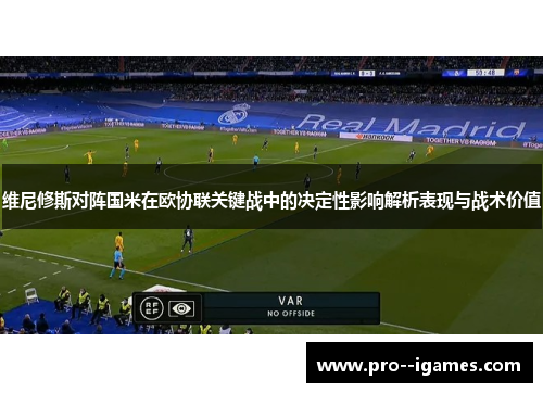 维尼修斯对阵国米在欧协联关键战中的决定性影响解析表现与战术价值