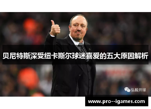 贝尼特斯深受纽卡斯尔球迷喜爱的五大原因解析 贝尼特斯深受纽卡斯尔球迷喜爱的五大原因解析