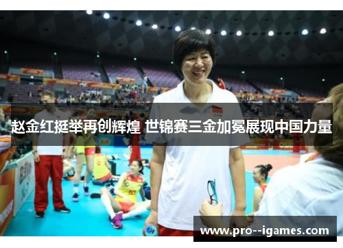 赵金红挺举再创辉煌 世锦赛三金加冕展现中国力量
