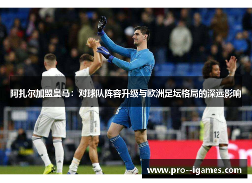 阿扎尔加盟皇马:对球队阵容升级与欧洲足坛格局的深远影响 阿扎尔加盟皇马:对球队阵容升级与欧洲足坛格局的深远影响