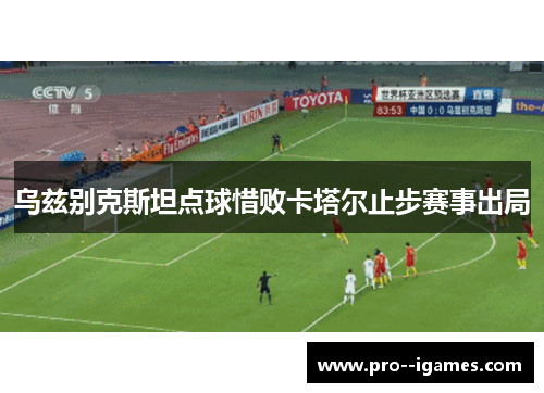 乌兹别克斯坦点球惜败卡塔尔止步赛事出局 乌兹别克斯坦点球惜败卡塔尔止步赛事出局