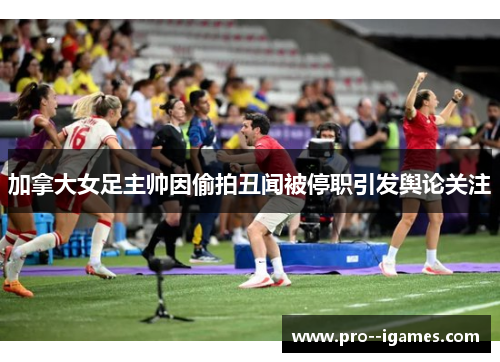 加拿大女足主帅因偷拍丑闻被停职引发舆论关注 加拿大女足主帅因偷拍丑闻被停职引发舆论关注