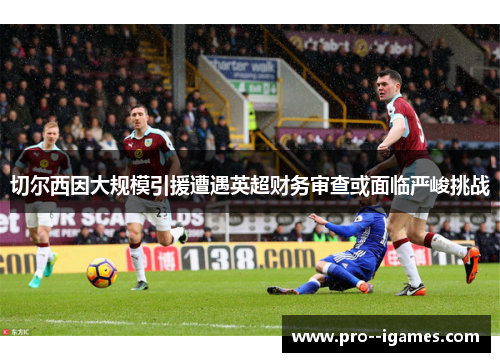 切尔西因大规模引援遭遇英超财务审查或面临严峻挑战 切尔西因大规模引援遭遇英超财务审查或面临严峻挑战
