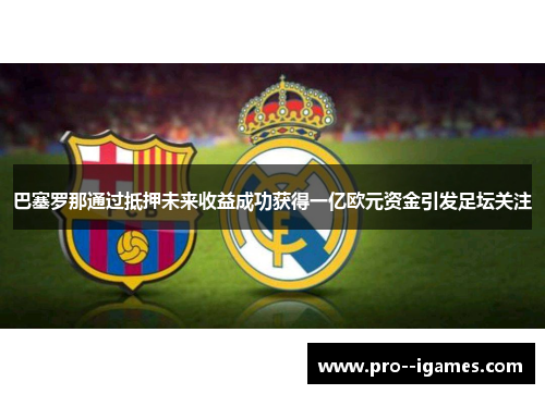 巴塞罗那通过抵押未来收益成功获得一亿欧元资金引发足坛关注