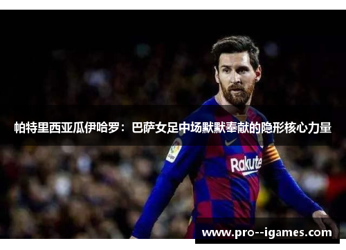 帕特里西亚瓜伊哈罗:巴萨女足中场默默奉献的隐形核心力量 帕特里西亚瓜伊哈罗:巴萨女足中场默默奉献的隐形核心力量