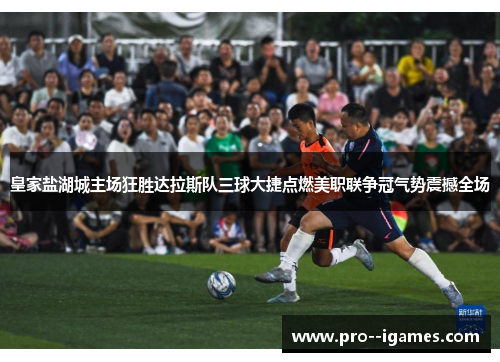 皇家盐湖城主场狂胜达拉斯队三球大捷点燃美职联争冠气势震撼全场