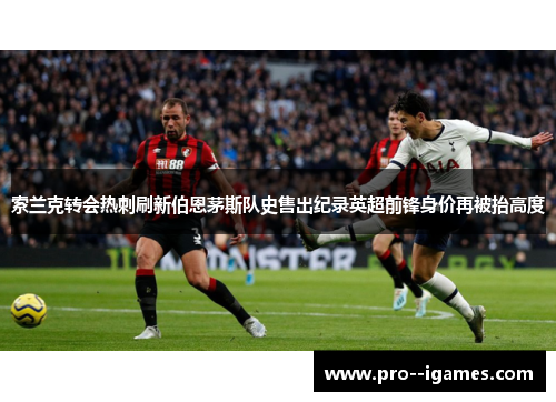 索兰克转会热刺刷新伯恩茅斯队史售出纪录英超前锋身价再被抬高度 索兰克转会热刺刷新伯恩茅斯队史售出纪录英超前锋身价再被抬高度