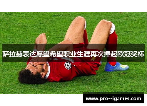 萨拉赫表达愿望希望职业生涯再次捧起欧冠奖杯 萨拉赫表达愿望希望职业生涯再次捧起欧冠奖杯