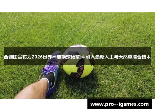 西雅图宣布为2026世界杯更换球场草坪 引入最新人工与天然草混合技术 西雅图宣布为2026世界杯更换球场草坪 引入最新人工与天然草混合技术
