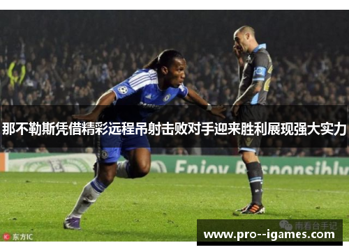 那不勒斯凭借精彩远程吊射击败对手迎来胜利展现强大实力 那不勒斯凭借精彩远程吊射击败对手迎来胜利展现强大实力