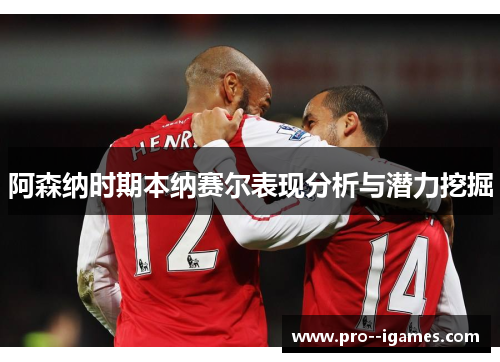 阿森纳时期本纳赛尔表现分析与潜力挖掘 阿森纳时期本纳赛尔表现分析与潜力挖掘