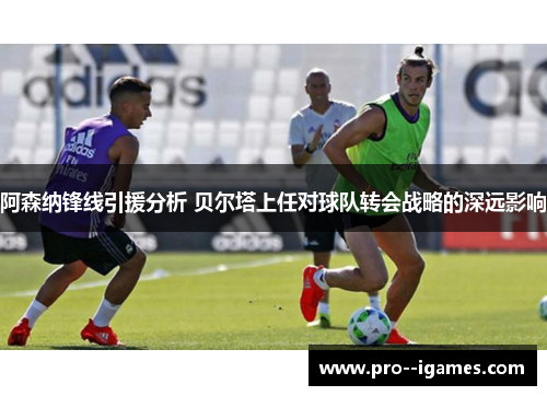 阿森纳锋线引援分析 贝尔塔上任对球队转会战略的深远影响 阿森纳锋线引援分析 贝尔塔上任对球队转会战略的深远影响