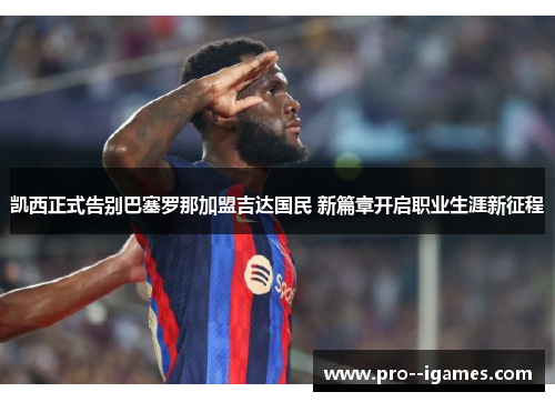 凯西正式告别巴塞罗那加盟吉达国民 新篇章开启职业生涯新征程 凯西正式告别巴塞罗那加盟吉达国民 新篇章开启职业生涯新征程
