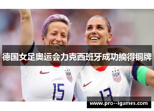 德国女足奥运会力克西班牙成功摘得铜牌 德国女足奥运会力克西班牙成功摘得铜牌
