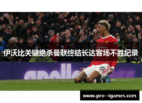 伊沃比关键绝杀曼联终结长达客场不胜纪录 伊沃比关键绝杀曼联终结长达客场不胜纪录